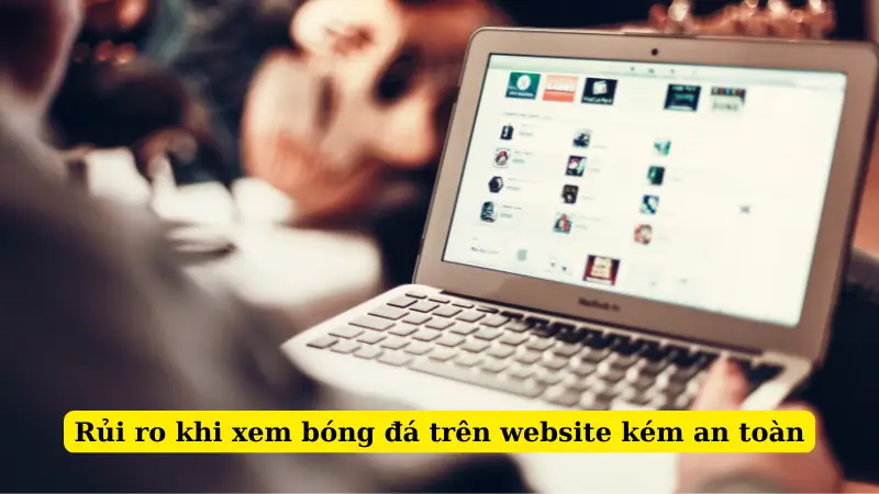 Rủi ro khi xem bóng đá trên website kém an toàn